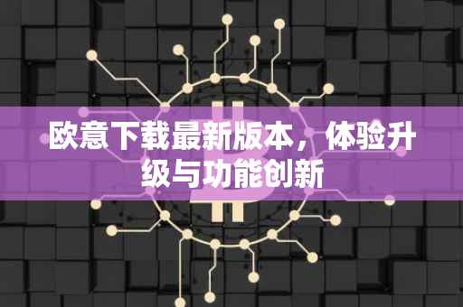 欧意下载最新版本，体验升级与功能创新