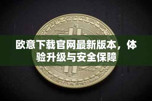 欧意下载官网最新版本，体验升级与安全保障