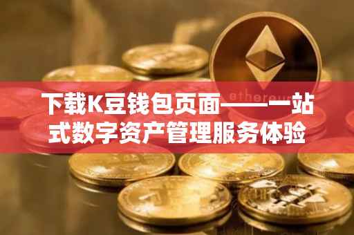 下载K豆钱包页面——一站式数字资产管理服务体验