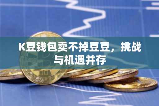 K豆钱包卖不掉豆豆，挑战与机遇并存