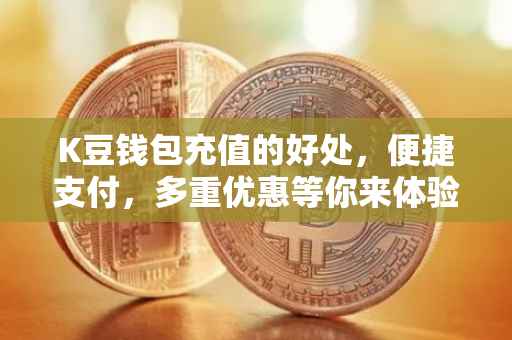 K豆钱包充值的好处，便捷支付，多重优惠等你来体验