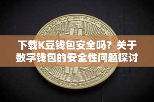 下载K豆钱包安全吗？关于数字钱包的安全性问题探讨
