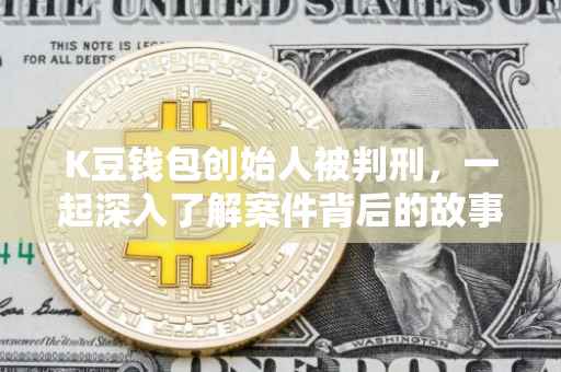 K豆钱包创始人被判刑，一起深入了解案件背后的故事
