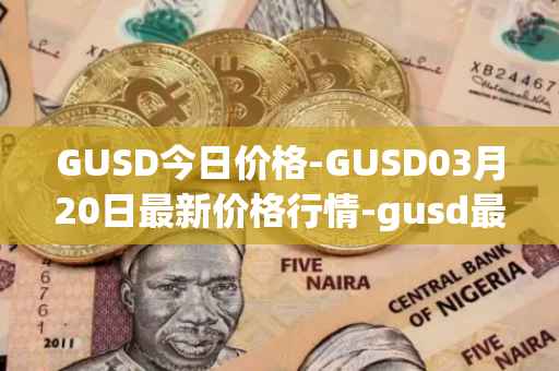 GUSD今日价格-GUSD03月20日最新价格行情-gusd最新走势消息