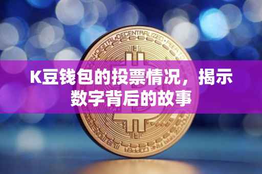 K豆钱包的投票情况，揭示数字背后的故事