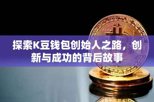 探索K豆钱包创始人之路，创新与成功的背后故事