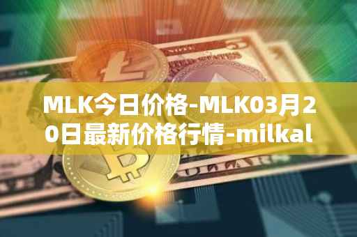 MLK今日价格-MLK03月20日最新价格行情-milkalliance最新走势消息