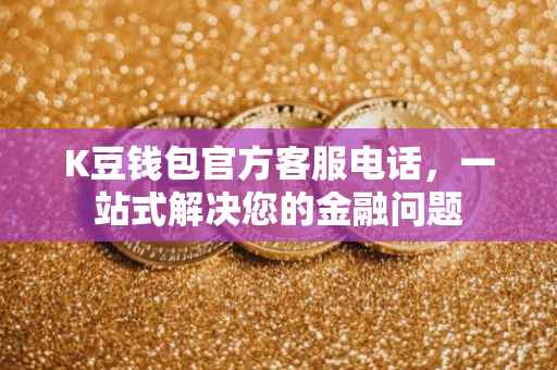 K豆钱包官方客服电话，一站式解决您的金融问题