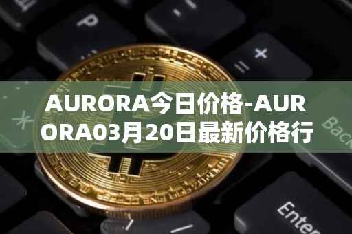 AURORA今日价格-AURORA03月20日最新价格行情-aurora-near最新走势消息