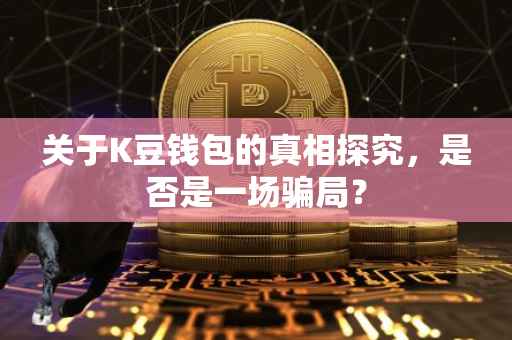 关于K豆钱包的真相探究，是否是一场骗局？