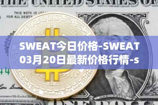 SWEAT今日价格-SWEAT03月20日最新价格行情-sweateconomy最新走势消息