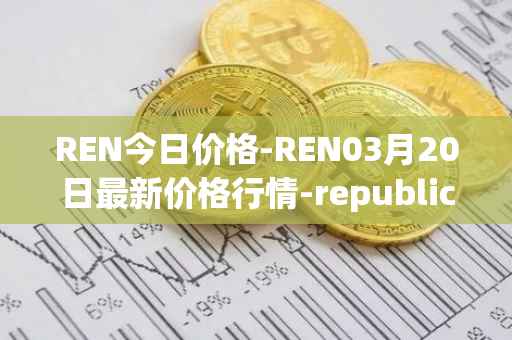 REN今日价格-REN03月20日最新价格行情-republic-protocol最新走势消息