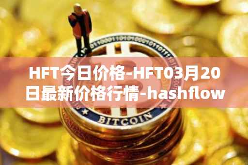 HFT今日价格-HFT03月20日最新价格行情-hashflow最新走势消息