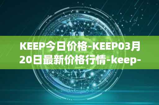 KEEP今日价格-KEEP03月20日最新价格行情-keep-network最新走势消息
