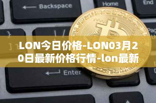 LON今日价格-LON03月20日最新价格行情-lon最新走势消息