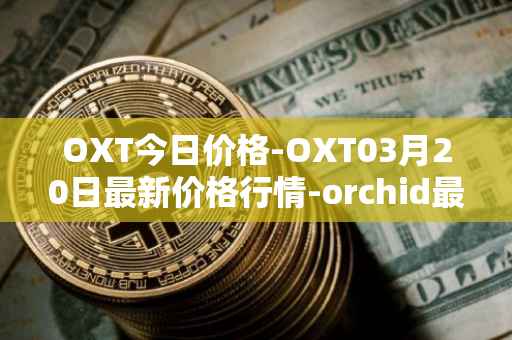 OXT今日价格-OXT03月20日最新价格行情-orchid最新走势消息