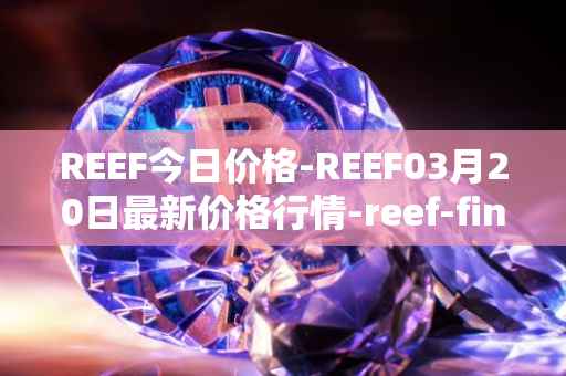 REEF今日价格-REEF03月20日最新价格行情-reef-finance最新走势消息