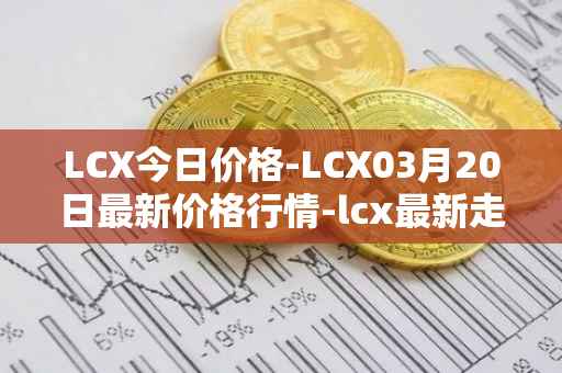 LCX今日价格-LCX03月20日最新价格行情-lcx最新走势消息