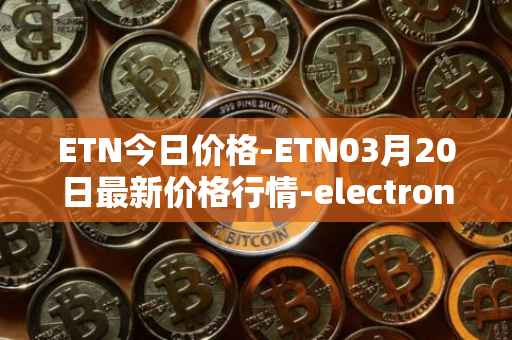 ETN今日价格-ETN03月20日最新价格行情-electroneum最新走势消息
