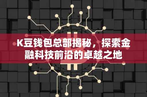 K豆钱包总部揭秘，探索金融科技前沿的卓越之地