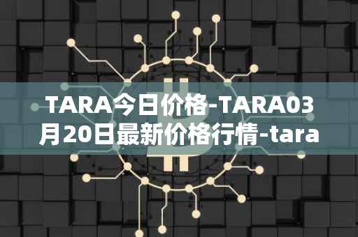 TARA今日价格-TARA03月20日最新价格行情-taraxa最新走势消息