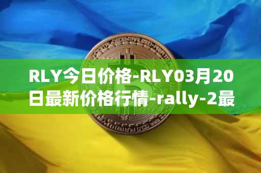 RLY今日价格-RLY03月20日最新价格行情-rally-2最新走势消息
