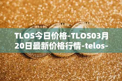 TLOS今日价格-TLOS03月20日最新价格行情-telos-blockchain-network最新走势消息