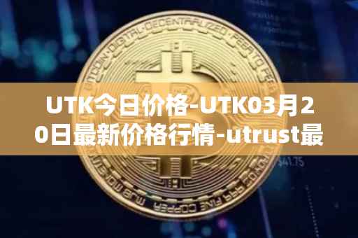 UTK今日价格-UTK03月20日最新价格行情-utrust最新走势消息