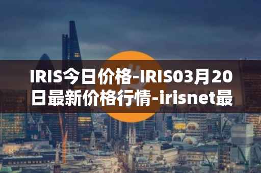 IRIS今日价格-IRIS03月20日最新价格行情-irisnet最新走势消息