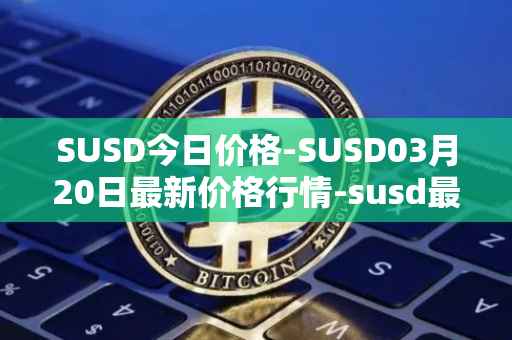 SUSD今日价格-SUSD03月20日最新价格行情-susd最新走势消息