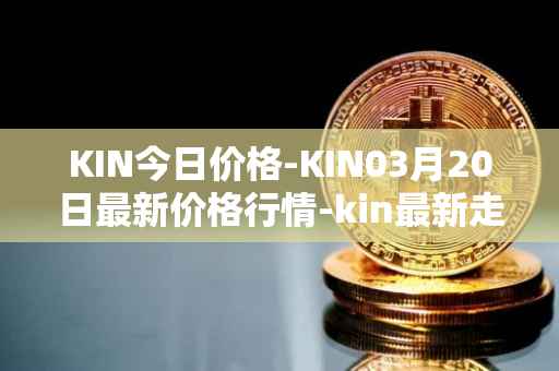 KIN今日价格-KIN03月20日最新价格行情-kin最新走势消息