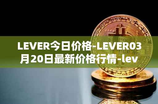 LEVER今日价格-LEVER03月20日最新价格行情-lever最新走势消息
