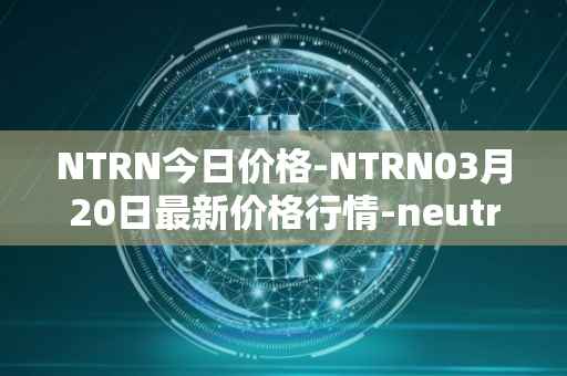 NTRN今日价格-NTRN03月20日最新价格行情-neutron最新走势消息