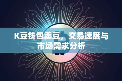 K豆钱包卖豆，交易速度与市场需求分析