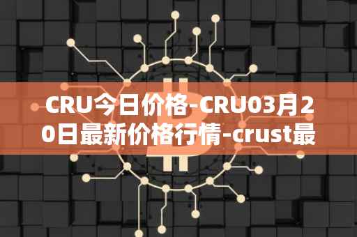 CRU今日价格-CRU03月20日最新价格行情-crust最新走势消息
