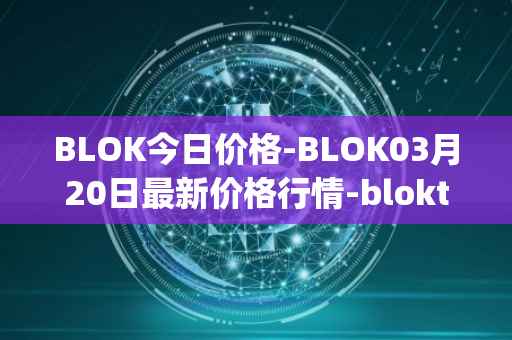 BLOK今日价格-BLOK03月20日最新价格行情-bloktopia最新走势消息