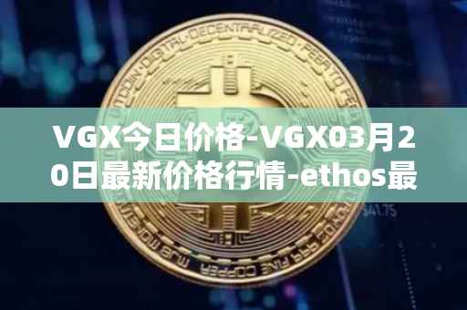 VGX今日价格-VGX03月20日最新价格行情-ethos最新走势消息