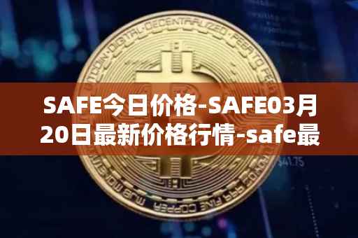 SAFE今日价格-SAFE03月20日最新价格行情-safe最新走势消息