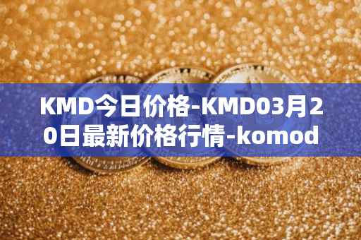 KMD今日价格-KMD03月20日最新价格行情-komodo最新走势消息