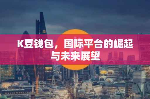 K豆钱包，国际平台的崛起与未来展望