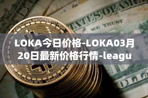 LOKA今日价格-LOKA03月20日最新价格行情-leagueofkingdomsarena最新走势消息