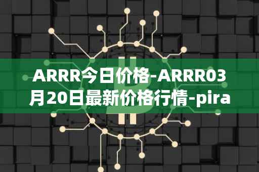 ARRR今日价格-ARRR03月20日最新价格行情-pirate-chain最新走势消息