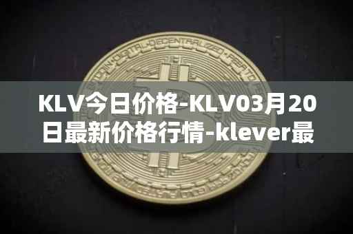 KLV今日价格-KLV03月20日最新价格行情-klever最新走势消息