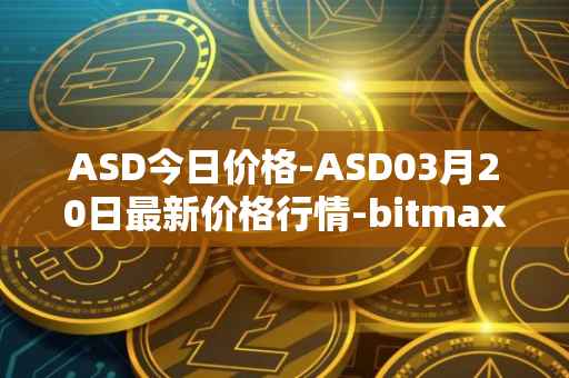 ASD今日价格-ASD03月20日最新价格行情-bitmax-token最新走势消息