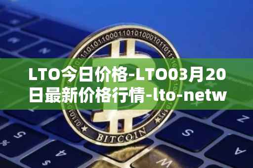 LTO今日价格-LTO03月20日最新价格行情-lto-network最新走势消息