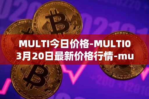MULTI今日价格-MULTI03月20日最新价格行情-multichain最新走势消息