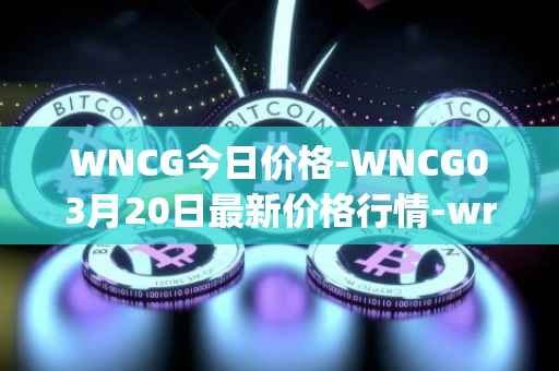 WNCG今日价格-WNCG03月20日最新价格行情-wrapped-ncg最新走势消息