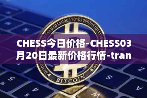 CHESS今日价格-CHESS03月20日最新价格行情-tranchess最新走势消息