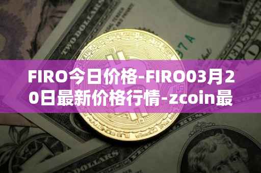 FIRO今日价格-FIRO03月20日最新价格行情-zcoin最新走势消息