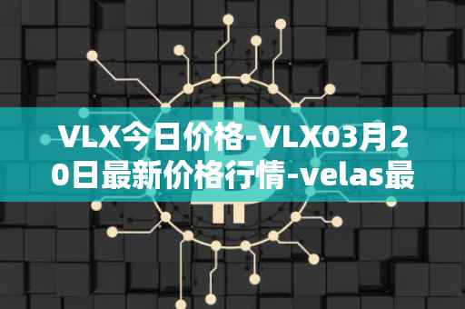 VLX今日价格-VLX03月20日最新价格行情-velas最新走势消息